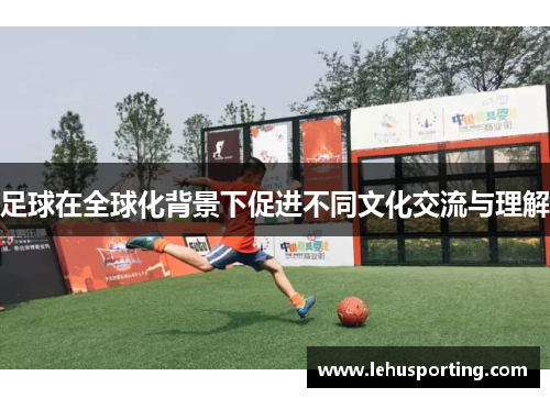 足球在全球化背景下促进不同文化交流与理解
